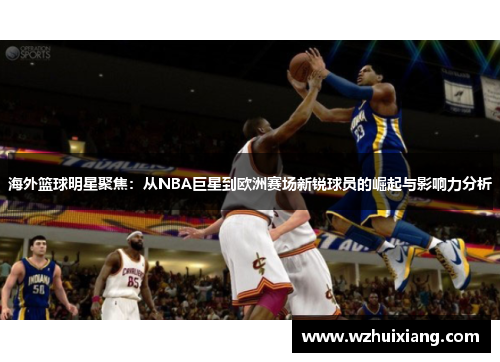 海外篮球明星聚焦：从NBA巨星到欧洲赛场新锐球员的崛起与影响力分析