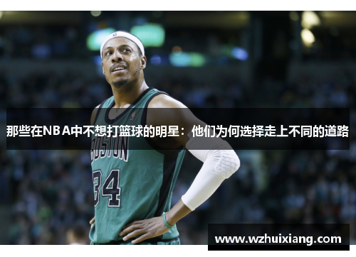 那些在NBA中不想打篮球的明星：他们为何选择走上不同的道路