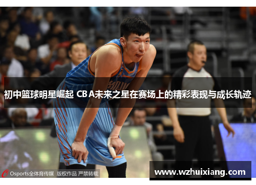 初中篮球明星崛起 CBA未来之星在赛场上的精彩表现与成长轨迹